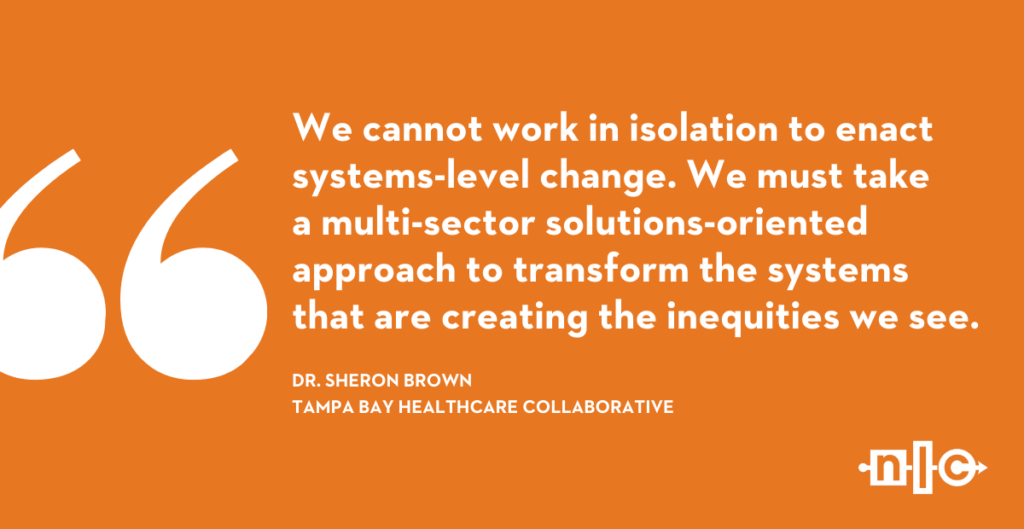 Quote from Dr. Sheron Brown: We cannot work in isolation to enact systems-level change. We have to take a multi-sector solutions-oriented approach to transform the systems that are creating the inequities we see.